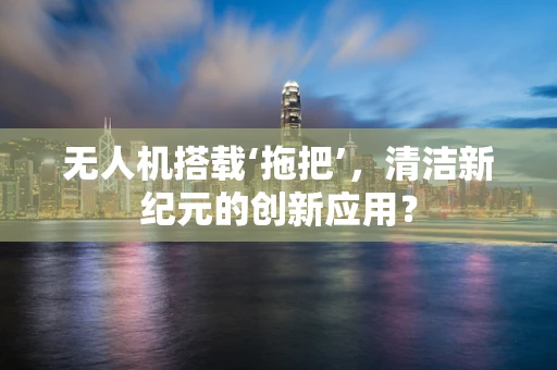 无人机搭载‘拖把’，清洁新纪元的创新应用？