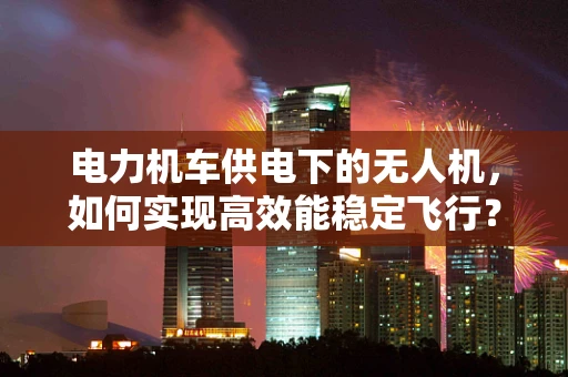 电力机车供电下的无人机，如何实现高效能稳定飞行？