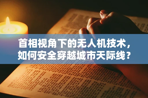 首相视角下的无人机技术，如何安全穿越城市天际线？