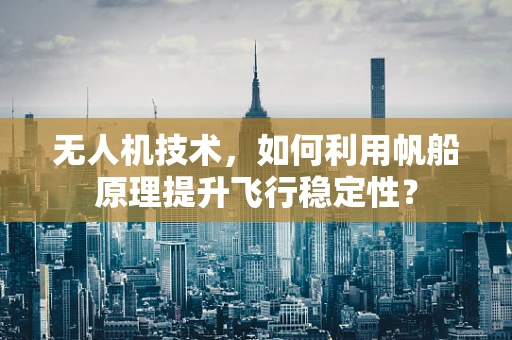 无人机技术，如何利用帆船原理提升飞行稳定性？