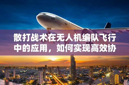 散打战术在无人机编队飞行中的应用，如何实现高效协同？