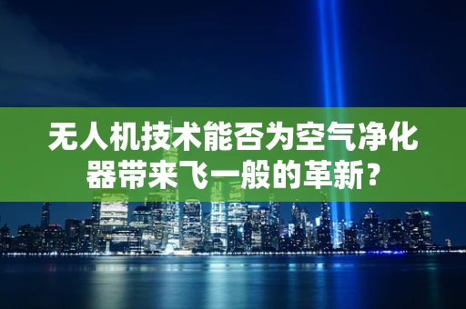 无人机技术能否为空气净化器带来飞一般的革新？