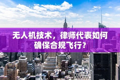 无人机技术，律师代表如何确保合规飞行？