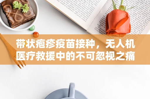 带状疱疹疫苗接种，无人机医疗救援中的不可忽视之痛