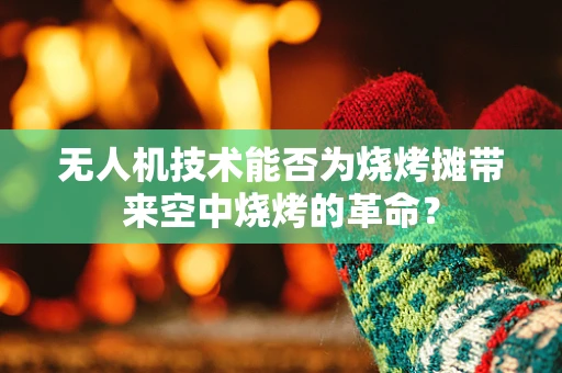无人机技术能否为烧烤摊带来空中烧烤的革命？
