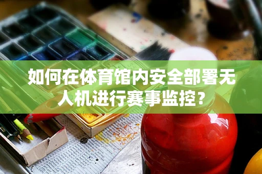 如何在体育馆内安全部署无人机进行赛事监控？