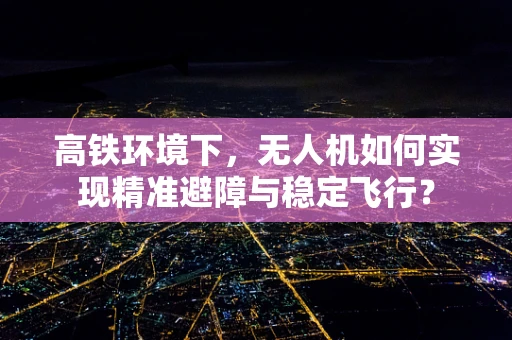 高铁环境下，无人机如何实现精准避障与稳定飞行？
