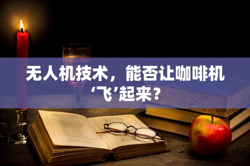 无人机技术，能否让咖啡机‘飞’起来？