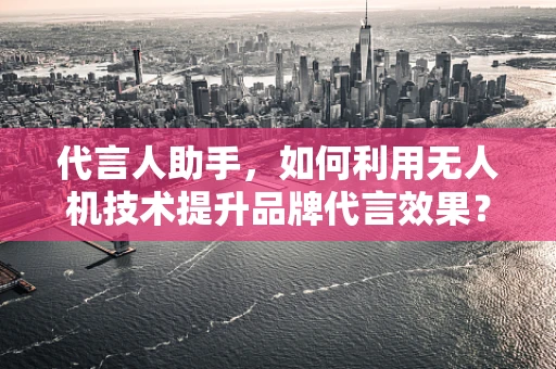 代言人助手，如何利用无人机技术提升品牌代言效果？