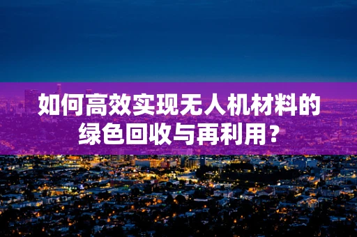 如何高效实现无人机材料的绿色回收与再利用？