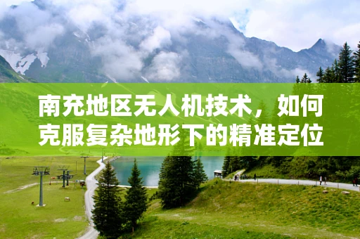 南充地区无人机技术，如何克服复杂地形下的精准定位挑战？