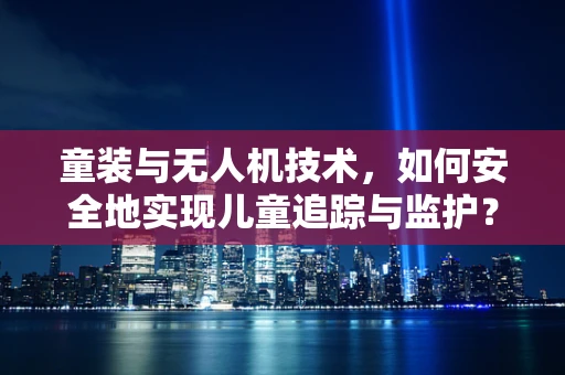 童装与无人机技术，如何安全地实现儿童追踪与监护？