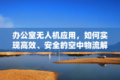办公室无人机应用，如何实现高效、安全的空中物流解决方案？