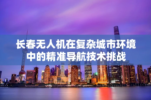 长春无人机在复杂城市环境中的精准导航技术挑战