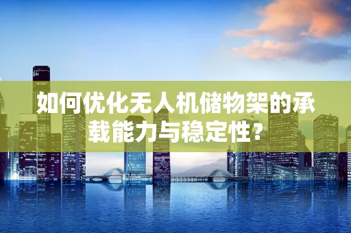 如何优化无人机储物架的承载能力与稳定性？