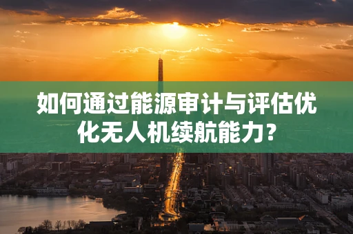 如何通过能源审计与评估优化无人机续航能力？