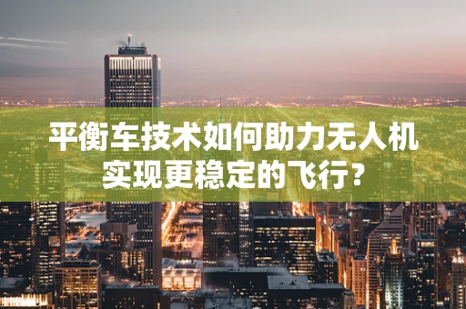 平衡车技术如何助力无人机实现更稳定的飞行？
