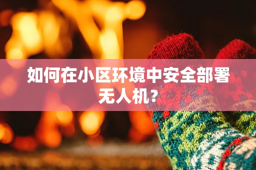 如何在小区环境中安全部署无人机？