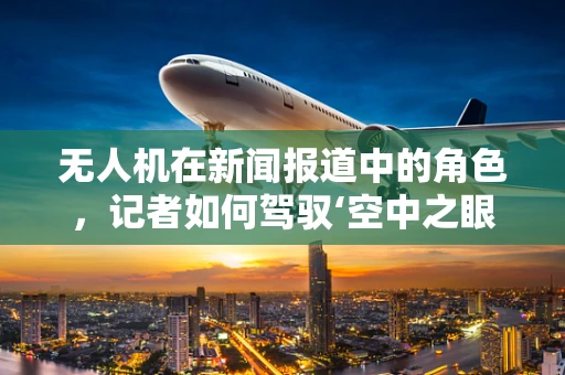 无人机在新闻报道中的角色，记者如何驾驭‘空中之眼’？