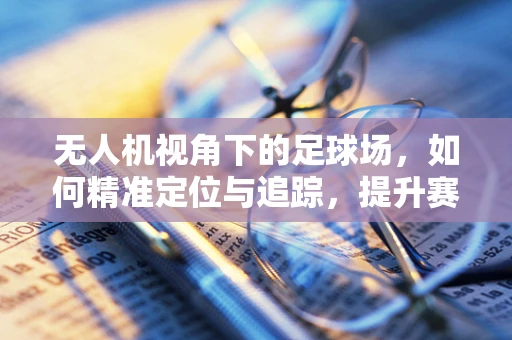 无人机视角下的足球场，如何精准定位与追踪，提升赛事分析精度？