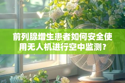 前列腺增生患者如何安全使用无人机进行空中监测？