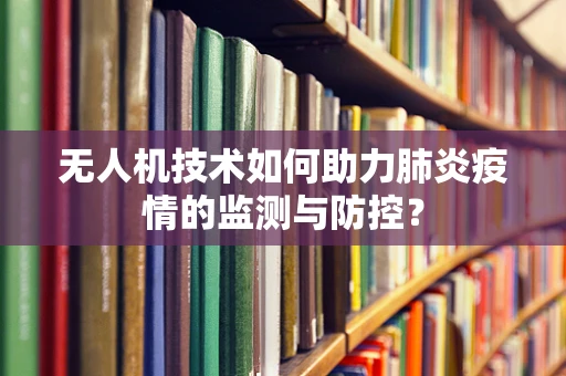 无人机技术如何助力肺炎疫情的监测与防控？