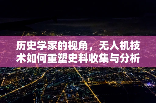 历史学家的视角，无人机技术如何重塑史料收集与分析？