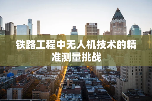 铁路工程中无人机技术的精准测量挑战