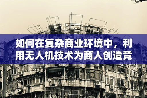 如何在复杂商业环境中，利用无人机技术为商人创造竞争优势？