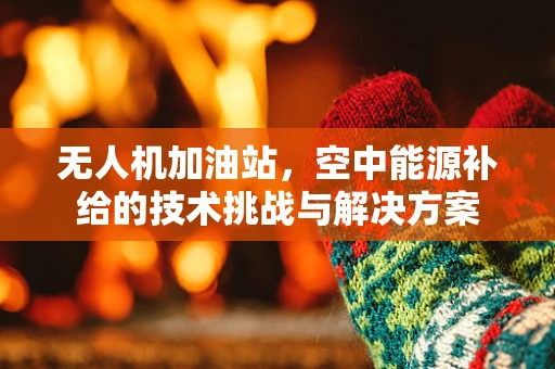 无人机加油站，空中能源补给的技术挑战与解决方案