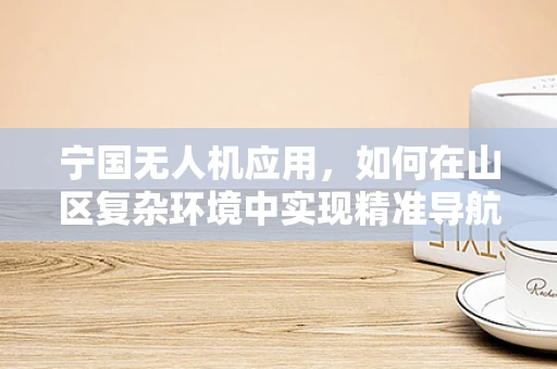 宁国无人机应用，如何在山区复杂环境中实现精准导航？