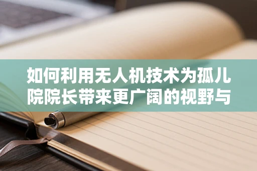 如何利用无人机技术为孤儿院院长带来更广阔的视野与资源？