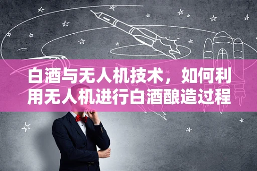 白酒与无人机技术，如何利用无人机进行白酒酿造过程的智能监测？