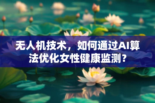 无人机技术，如何通过AI算法优化女性健康监测？