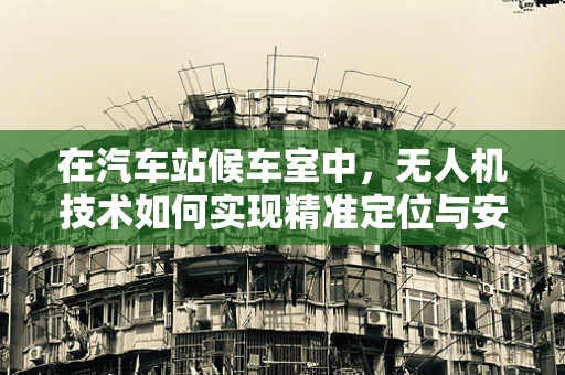 在汽车站候车室中，无人机技术如何实现精准定位与安全监控？