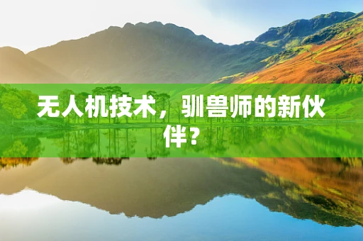 无人机技术，驯兽师的新伙伴？