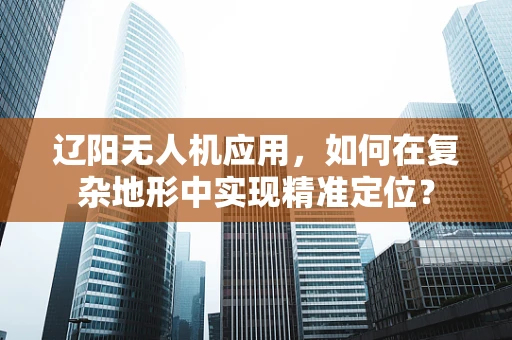 辽阳无人机应用，如何在复杂地形中实现精准定位？