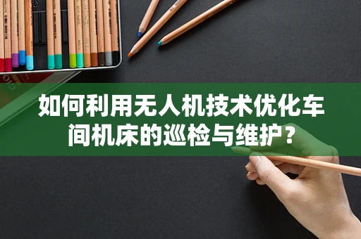 如何利用无人机技术优化车间机床的巡检与维护？
