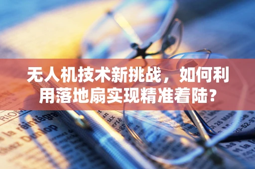 无人机技术新挑战，如何利用落地扇实现精准着陆？