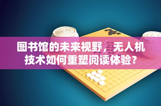 图书馆的未来视野，无人机技术如何重塑阅读体验？
