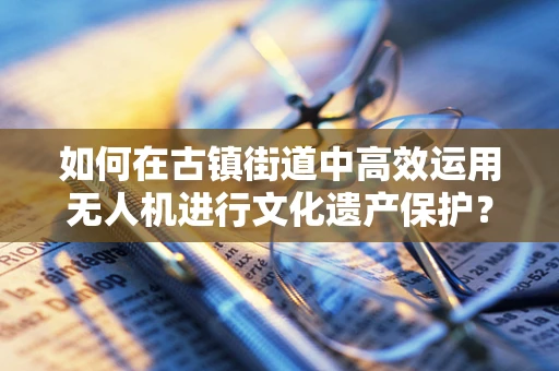 如何在古镇街道中高效运用无人机进行文化遗产保护？