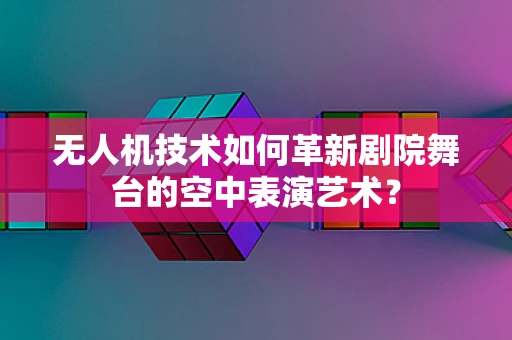 无人机技术如何革新剧院舞台的空中表演艺术？