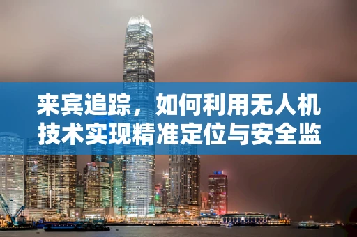 来宾追踪，如何利用无人机技术实现精准定位与安全监控？