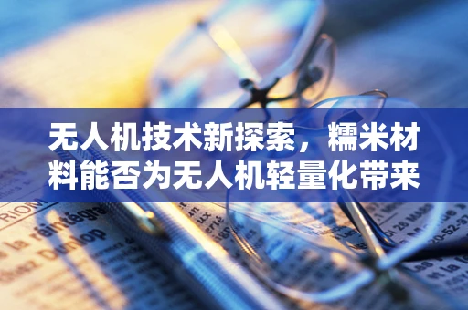 无人机技术新探索，糯米材料能否为无人机轻量化带来革命性突破？