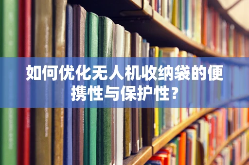 如何优化无人机收纳袋的便携性与保护性？