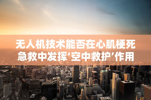 无人机技术能否在心肌梗死急救中发挥‘空中救护’作用？