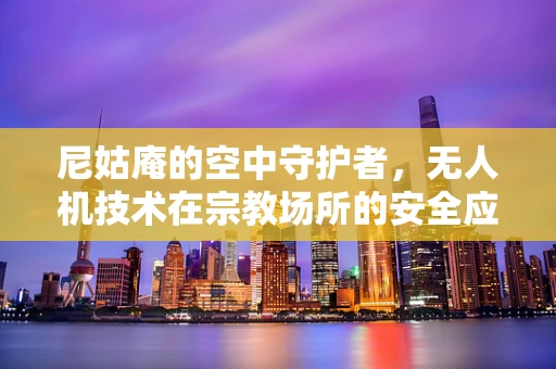 尼姑庵的空中守护者，无人机技术在宗教场所的安全应用？
