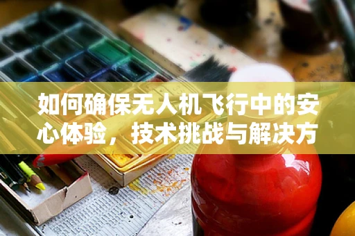 如何确保无人机飞行中的安心体验，技术挑战与解决方案
