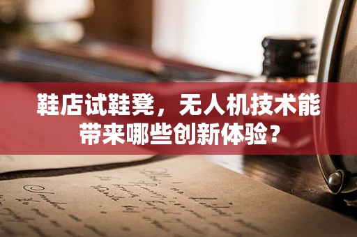 鞋店试鞋凳，无人机技术能带来哪些创新体验？