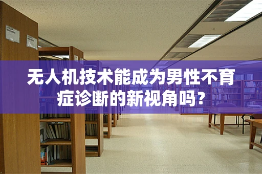 无人机技术能成为男性不育症诊断的新视角吗？